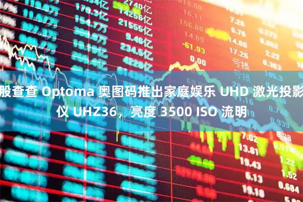 股查查 Optoma 奥图码推出家庭娱乐 UHD 激光投影仪 UHZ36，亮度 3500 ISO 流明