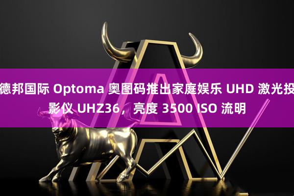德邦国际 Optoma 奥图码推出家庭娱乐 UHD 激光投影仪 UHZ36，亮度 3500 ISO 流明