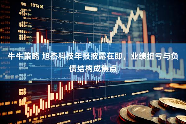 牛牛策略 旭杰科技年报披露在即，业绩扭亏与负债结构成焦点