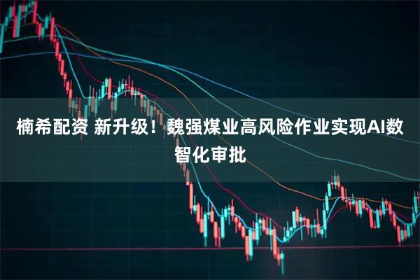 楠希配资 新升级！魏强煤业高风险作业实现AI数智化审批