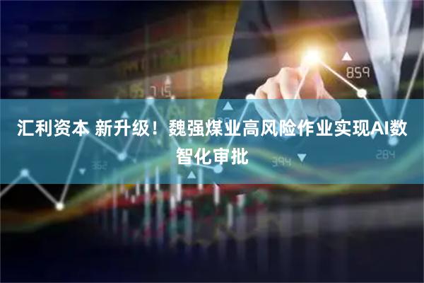 汇利资本 新升级！魏强煤业高风险作业实现AI数智化审批
