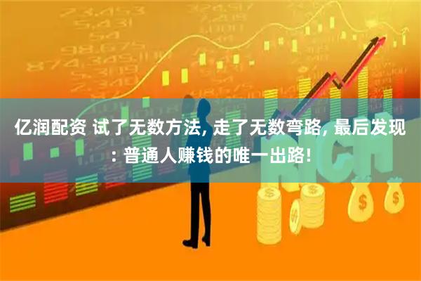 亿润配资 试了无数方法, 走了无数弯路, 最后发现: 普通人赚钱的唯一出路!