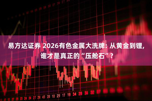 易方达证券 2026有色金属大洗牌: 从黄金到锂, 谁才是真正的“压舱石”?