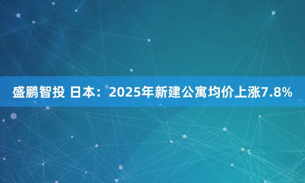 盛鹏智投 日本：2025年新建公寓均价上涨7.8%