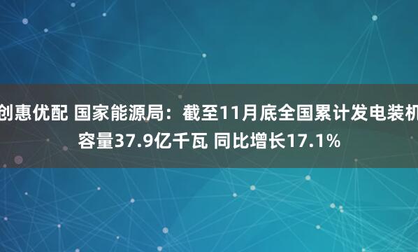 创惠优配 国家能源局：截至11月底全国累计发电装机容量37.9亿千瓦 同比增长17.1%