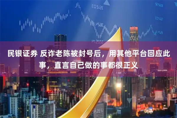 民银证券 反诈老陈被封号后，用其他平台回应此事，直言自己做的事都很正义