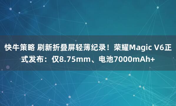快牛策略 刷新折叠屏轻薄纪录！荣耀Magic V6正式发布：仅8.75mm、电池7000mAh+
