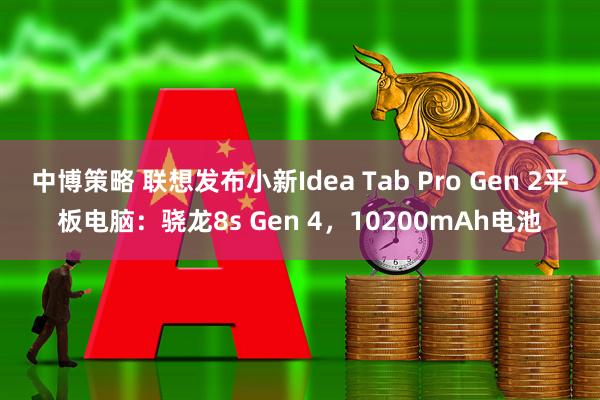 中博策略 联想发布小新Idea Tab Pro Gen 2平板电脑：骁龙8s Gen 4，10200mAh电池