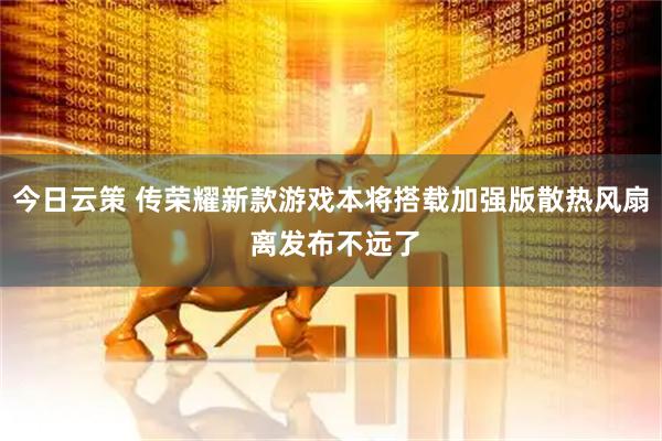 今日云策 传荣耀新款游戏本将搭载加强版散热风扇 离发布不远了