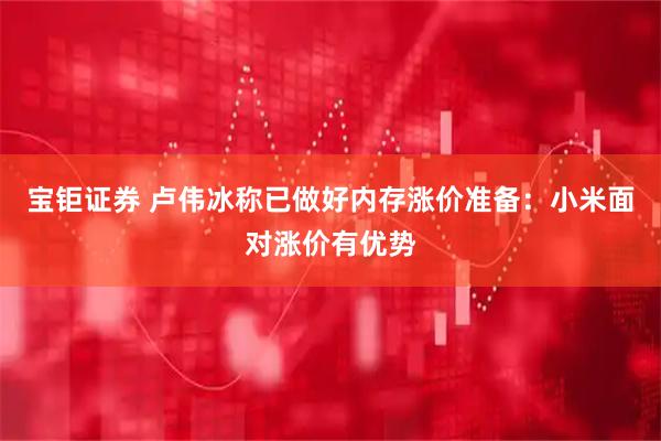 宝钜证券 卢伟冰称已做好内存涨价准备：小米面对涨价有优势