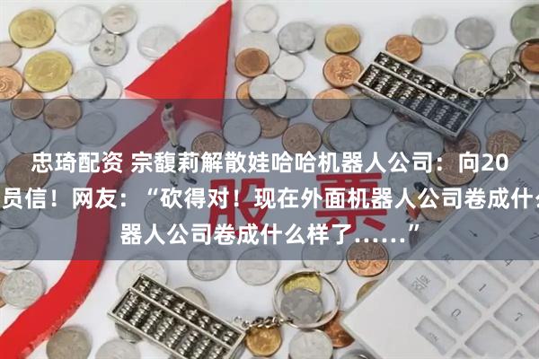 忠琦配资 宗馥莉解散娃哈哈机器人公司：向200余人发出裁员信！网友：“砍得对！现在外面机器人公司卷成什么样了……”