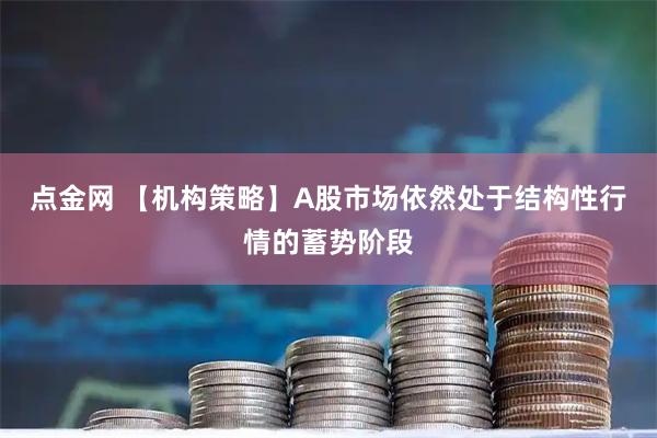 点金网 【机构策略】A股市场依然处于结构性行情的蓄势阶段