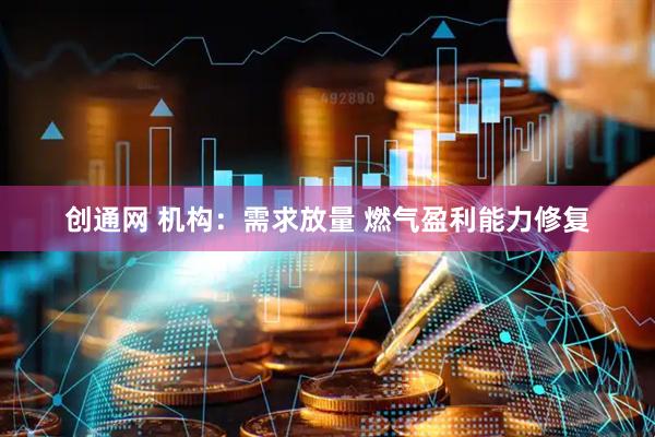 创通网 机构：需求放量 燃气盈利能力修复