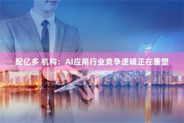 配亿多 机构：AI应用行业竞争逻辑正在重塑