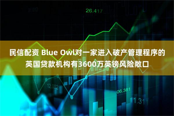 民信配资 Blue Owl对一家进入破产管理程序的英国贷款机构有3600万英镑风险敞口
