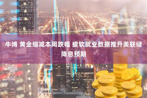 牛博 黄金缩减本周跌幅 疲软就业数据推升美联储降息预期