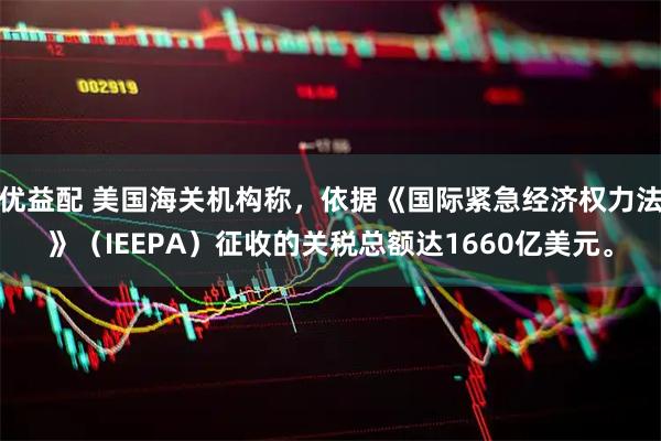 优益配 美国海关机构称，依据《国际紧急经济权力法》（IEEPA）征收的关税总额达1660亿美元。