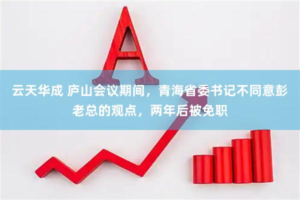 云天华成 庐山会议期间，青海省委书记不同意彭老总的观点，两年后被免职