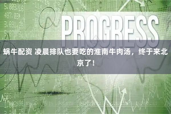蜗牛配资 凌晨排队也要吃的淮南牛肉汤，终于来北京了！