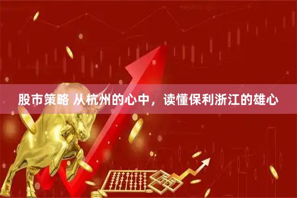 股市策略 从杭州的心中，读懂保利浙江的雄心