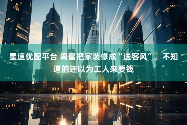 星速优配平台 闺蜜把家装修成“送客风”,不知道的还以为工人来要钱