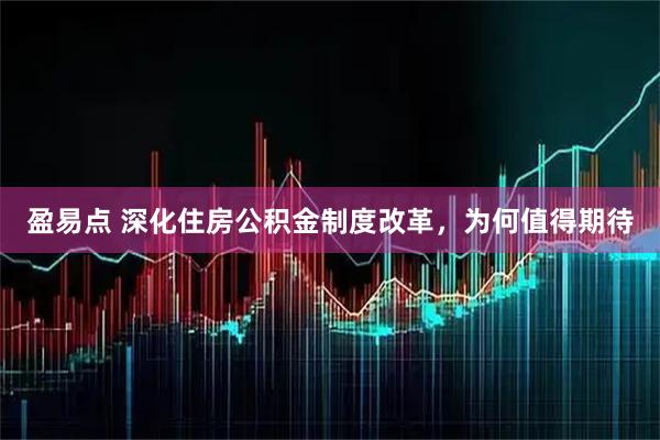 盈易点 深化住房公积金制度改革，为何值得期待