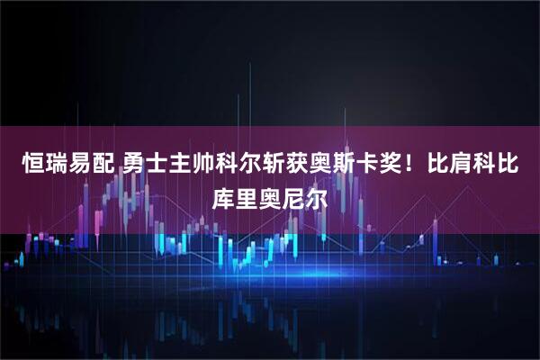 恒瑞易配 勇士主帅科尔斩获奥斯卡奖！比肩科比库里奥尼尔