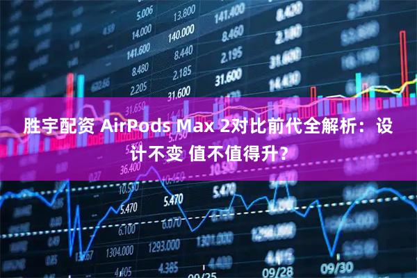 胜宇配资 AirPods Max 2对比前代全解析：设计不变 值不值得升？