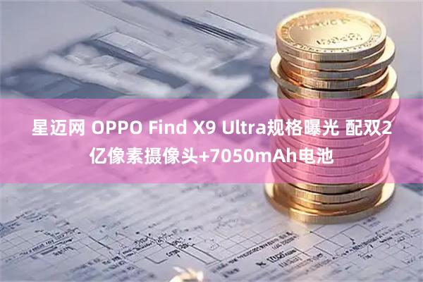 星迈网 OPPO Find X9 Ultra规格曝光 配双2亿像素摄像头+7050mAh电池