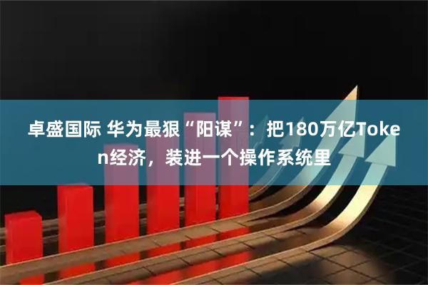 卓盛国际 华为最狠“阳谋”：把180万亿Token经济，装进一个操作系统里