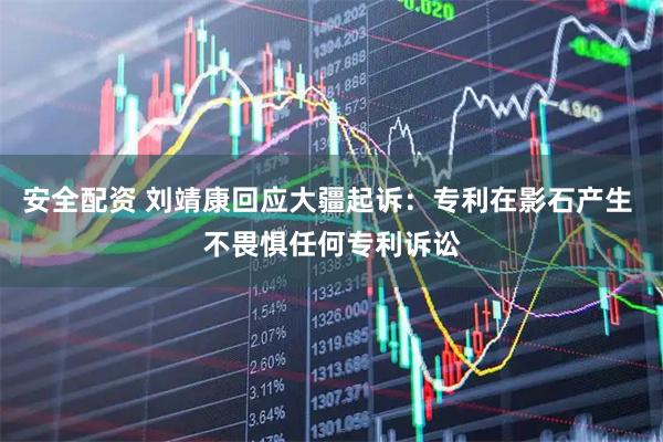 安全配资 刘靖康回应大疆起诉：专利在影石产生 不畏惧任何专利诉讼
