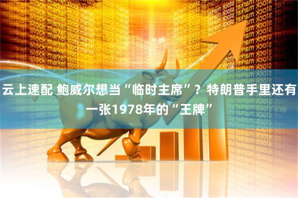 云上速配 鲍威尔想当“临时主席”？特朗普手里还有一张1978年的“王牌”