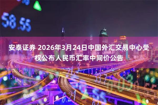 安泰证券 2026年3月24日中国外汇交易中心受权公布人民币汇率中间价公告