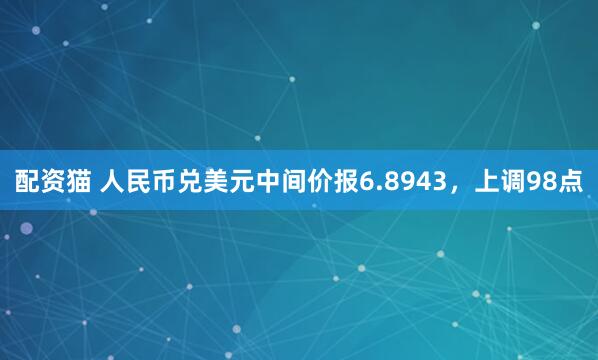 配资猫 人民币兑美元中间价报6.8943，上调98点