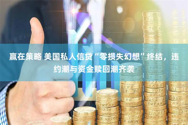 赢在策略 美国私人信贷“零损失幻想”终结，违约潮与资金赎回潮齐袭