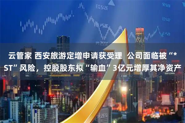 云管家 西安旅游定增申请获受理  公司面临被“*ST”风险，控股股东拟“输血”3亿元增厚其净资产