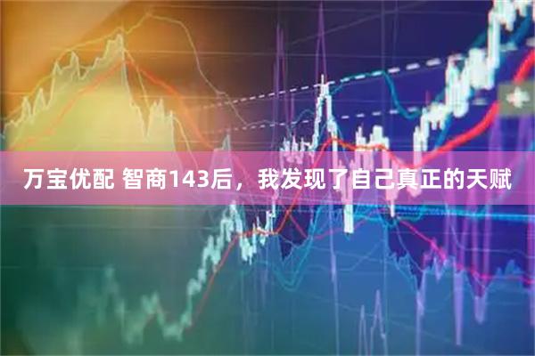万宝优配 智商143后，我发现了自己真正的天赋