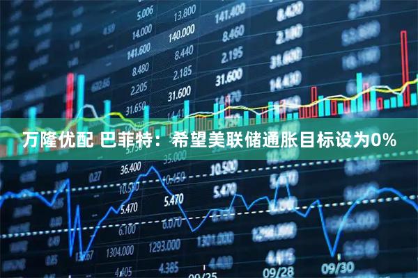 万隆优配 巴菲特：希望美联储通胀目标设为0%