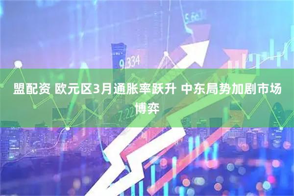 盟配资 欧元区3月通胀率跃升 中东局势加剧市场博弈