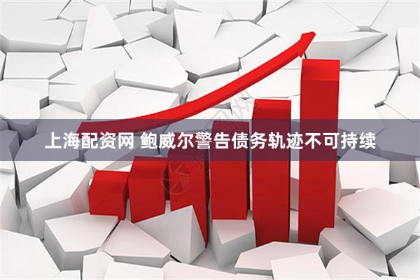 上海配资网 鲍威尔警告债务轨迹不可持续