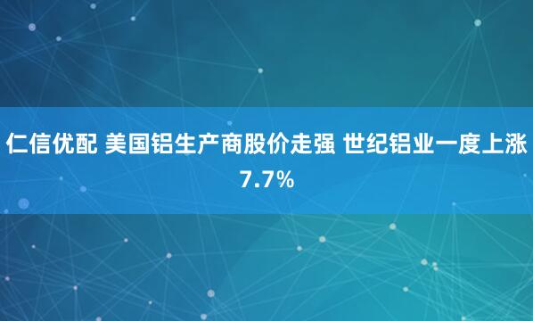 仁信优配 美国铝生产商股价走强 世纪铝业一度上涨7.7%