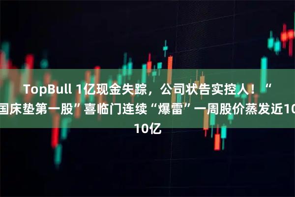 TopBull 1亿现金失踪，公司状告实控人！“中国床垫第一股”喜临门连续“爆雷”一周股价蒸发近10亿