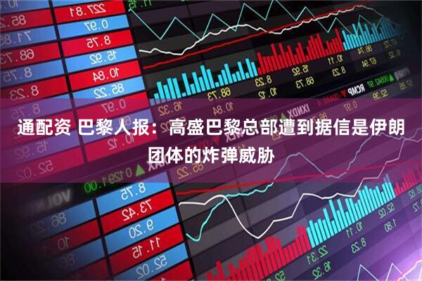 通配资 巴黎人报:高盛巴黎总部遭到据信是伊朗团体的炸弹威胁