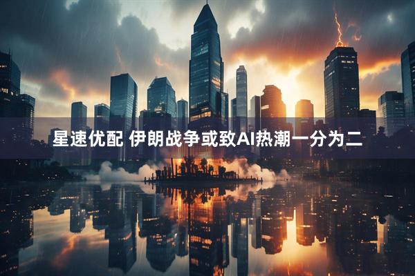 星速优配 伊朗战争或致AI热潮一分为二