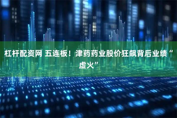 杠杆配资网 五连板！津药药业股价狂飙背后业绩“虚火”