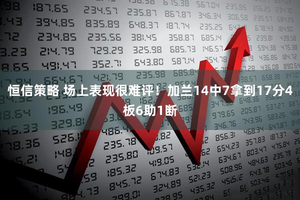 恒信策略 场上表现很难评！加兰14中7拿到17分4板6助1断