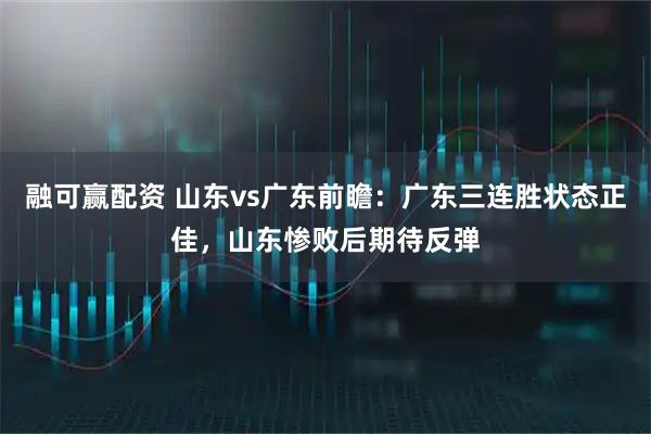 融可赢配资 山东vs广东前瞻：广东三连胜状态正佳，山东惨败后期待反弹
