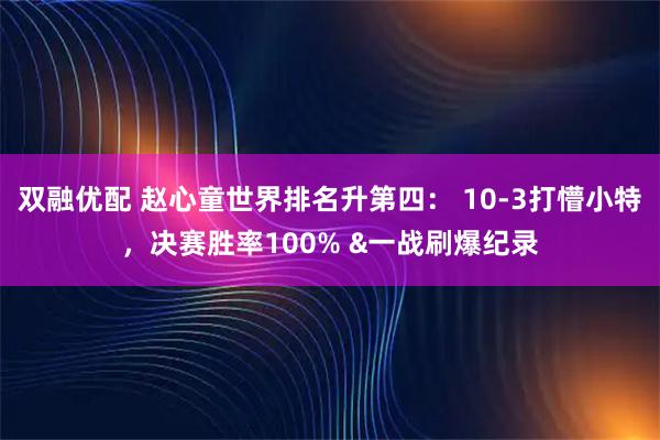 双融优配 赵心童世界排名升第四： 10-3打懵小特，决赛胜率100% &一战刷爆纪录