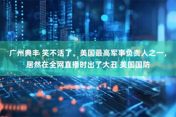 广州典丰 笑不活了。美国最高军事负责人之一，居然在全网直播时出了大丑 美国国防