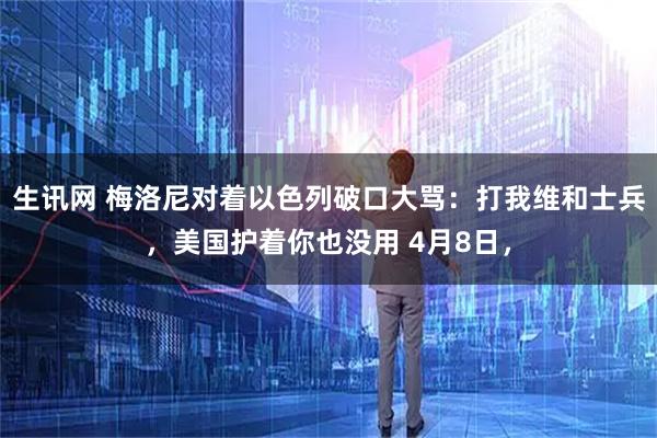 生讯网 梅洛尼对着以色列破口大骂:打我维和士兵,美国护着你也没用 4月8日,